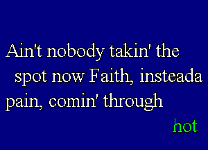 Ain't nobody takin' the
spot now Faith, insteada
pain, comin' through
hot