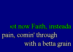 )Ot now Faith, insteada
pain, comin' through
with a betta grain