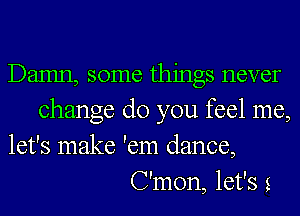 Damn, some things never
change do you feel me,
let's make 'em dance,
C'mon, let's 2