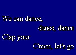 We can dance,
dance, dance

Clap your
C'mon, let's go