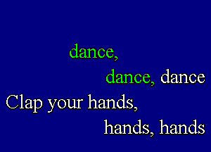 dance,

dance, dance

Clap your hands,
hands, hands