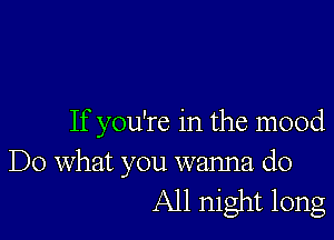 If you're in the mood

Do what you wanna do
All night long