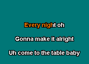 Every night oh

Gonna make it alright

Uh come to the table baby