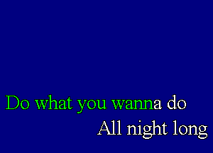 Do what you wanna do
All night long