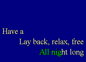 Have 3
Lay back, relax, free

All night long