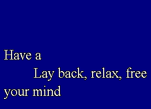 Have 3
Lay back, relax, free

your mind