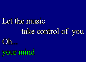 Let the music

take control of you
Oh. ..

your mind