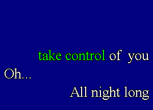 take control of you
Oh. . .

All night long