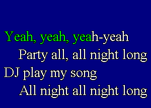 Yeah, yeah, yeah-yeah
Party all, all night long
DJ play my song
All night all night long