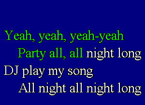 Yeah, yeah, yeah-yeah
Party all, all night long
DJ play my song
All night all night long