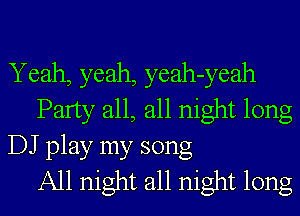 Yeah, yeah, yeah-yeah
Party all, all night long
DJ play my song
All night all night long