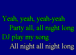 Yeah, yeah, yeah-yeah
Party all, all night long
DJ play my song
All night all night long