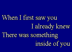 When I first saw you

I already knew
There was something
inside of you