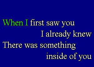 When I first saw you

I already knew
There was something
inside of you