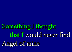 Something I thought
that I would never find
Angel of mine