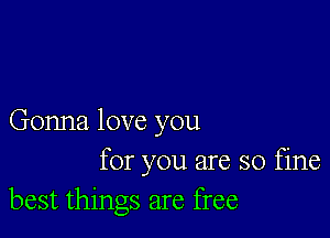 Gonna love you
for you are so fine
best things are free