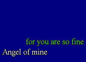 for you are so fine
Angel of mine