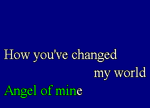 How you've changed
my world
Angel of mine