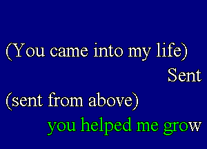 (You came into my life)

Sent
(sent from above)
you helped me grow