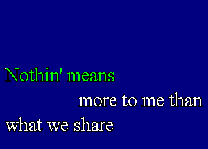 Nothin' means
more to me than
what we share