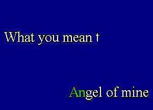 What you mean t

Angel of mine