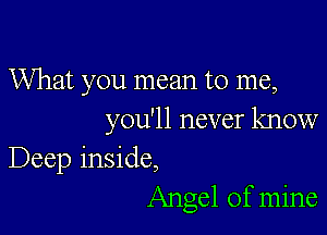 What you mean to me,

you'll never know
Deep inside,
Angel of mine