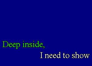 Deep inside,
I need to show