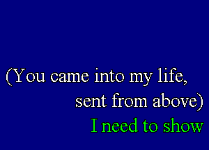 (You came into my life,
sent from above)
I need to show