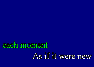 each moment
As if it were new