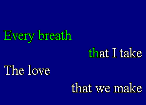 Every breath

that I take

The love
that we make