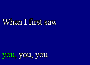 When I first saw

you,y0u,y0u