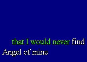 that I would never find
Angel of mine