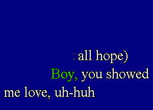 . all hope)
Boy, you showed
me love, uh-huh