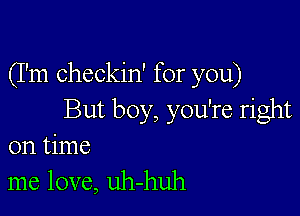 (I'm checkin' for you)

But boy, you're right
on time

me love, uh-huh