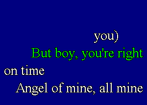 you)

But boy, you're right
on time
Angel of mine, all mine