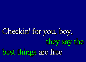 Checkin' for you, boy,
they say the
best things are free