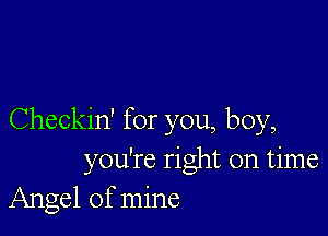 Checkin' for you, boy,
you're right on time
Angel of mine