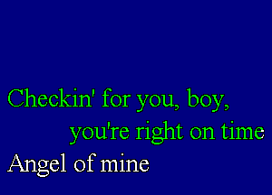 Checkin' for you, boy,
you're right on time
Angel of mine