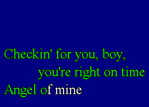 Checkin' for you, boy,
you're right on time
Angel of mine