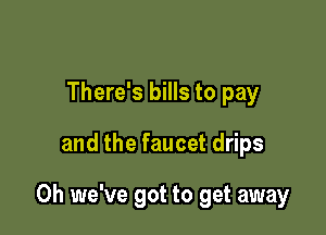 There's bills to pay

and the faucet drips

0h we've got to get away