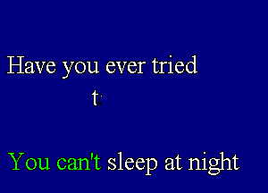 Have you ever tried
T

You can't sleep at night