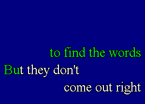 to find the words

But they don't
come out right