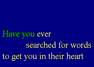 Have you ever
searched for words

to get you in their heart