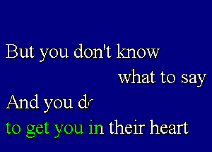 But you don't know

what to say
And you clr
to get you in their heart