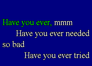 Have you ever, mmm

Have you ever needed

so bad
Have you ever tried