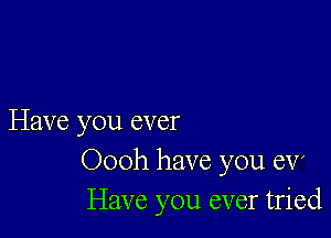 Have you ever
Oooh have you CV
Have you ever tried