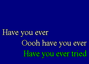 Have you ever
Oooh have you ever
Have you ever tried