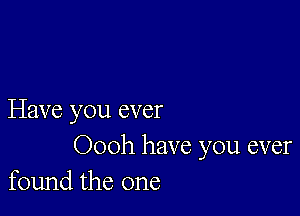 Have you ever
Oooh have you ever
found the one