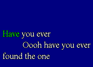 Have you ever
Oooh have you ever
found the one