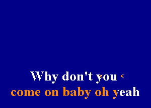 W hy don't you S
come on baby 011 yeah